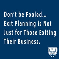 Don't Be Fooled... Exit Planning is Not Just for Those Exiting Their Business